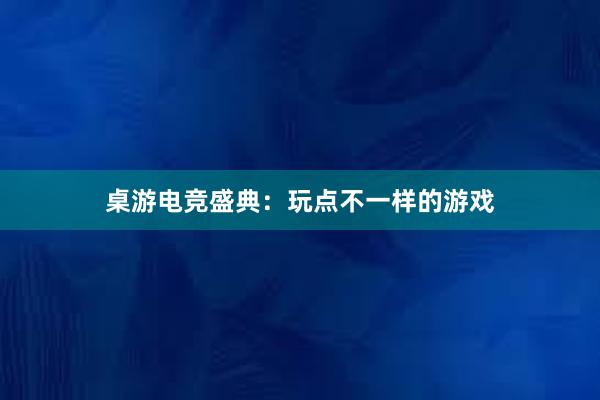 桌游电竞盛典：玩点不一样的游戏