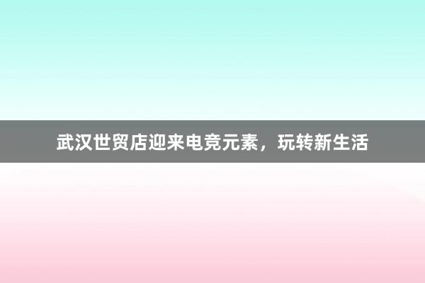 武汉世贸店迎来电竞元素，玩转新生活