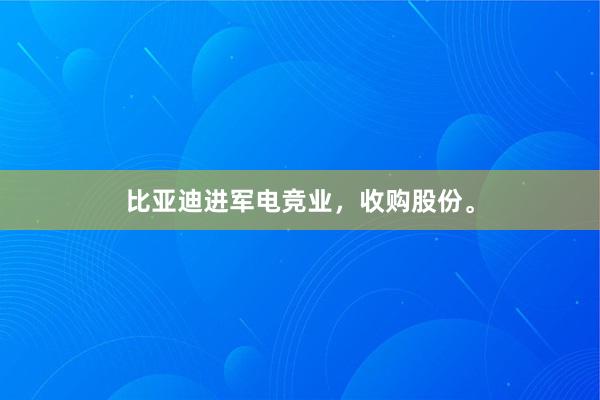 比亚迪进军电竞业，收购股份。