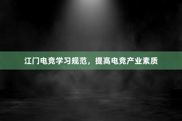 江门电竞学习规范，提高电竞产业素质