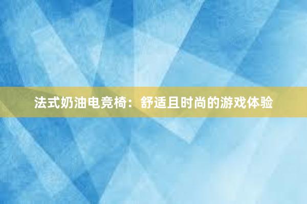 法式奶油电竞椅：舒适且时尚的游戏体验