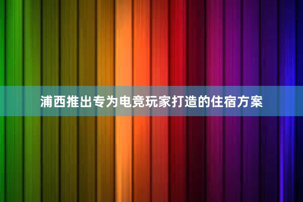 浦西推出专为电竞玩家打造的住宿方案