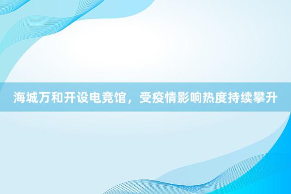 海城万和开设电竞馆，受疫情影响热度持续攀升