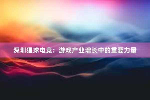 深圳猩球电竞：游戏产业增长中的重要力量