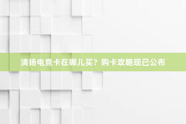 清扬电竞卡在哪儿买？购卡攻略现已公布