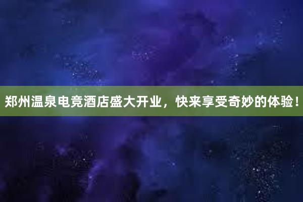 郑州温泉电竞酒店盛大开业，快来享受奇妙的体验！