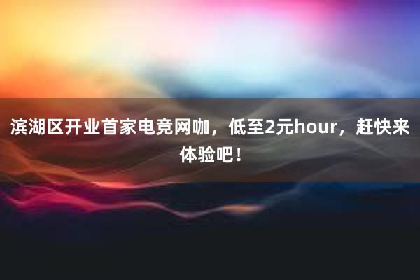 滨湖区开业首家电竞网咖，低至2元hour，赶快来体验吧！