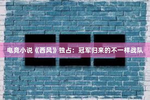 电竞小说《西风》独占：冠军归来的不一样战队