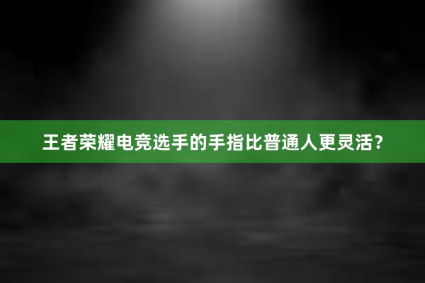 王者荣耀电竞选手的手指比普通人更灵活？