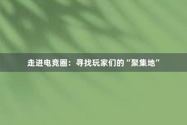 走进电竞圈：寻找玩家们的“聚集地”