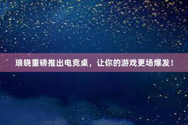 琅晓重磅推出电竞桌，让你的游戏更场爆发！