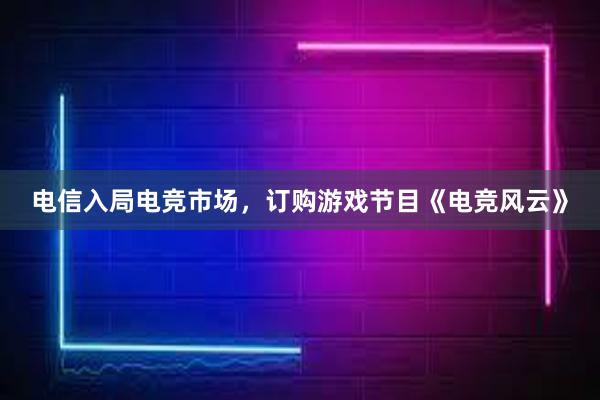 电信入局电竞市场，订购游戏节目《电竞风云》