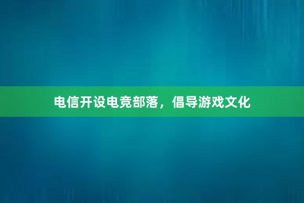 电信开设电竞部落，倡导游戏文化