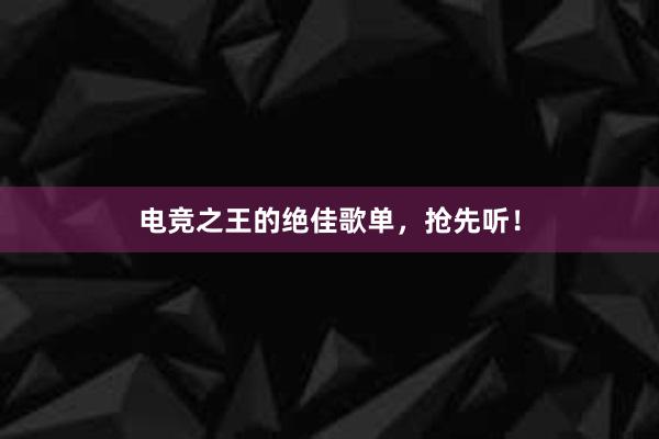 电竞之王的绝佳歌单，抢先听！