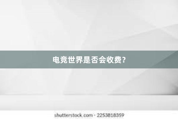 电竞世界是否会收费？