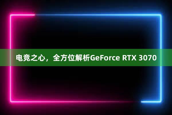 电竞之心，全方位解析GeForce RTX 3070