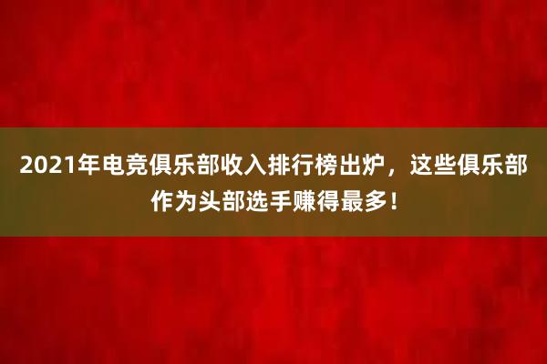 2021年电竞俱乐部收入排行榜出炉，这些俱乐部作为头部选手赚得最多！