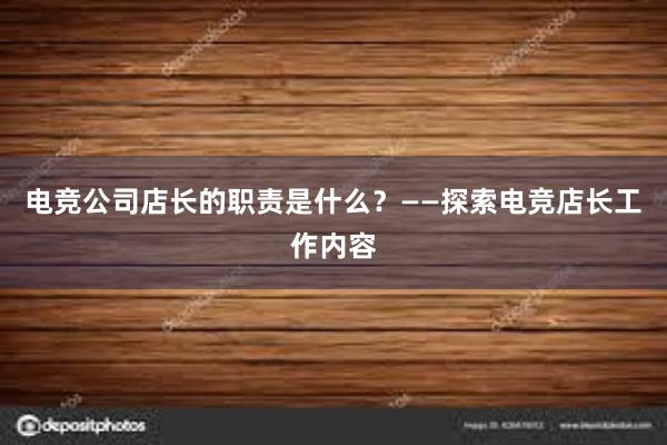 电竞公司店长的职责是什么？——探索电竞店长工作内容