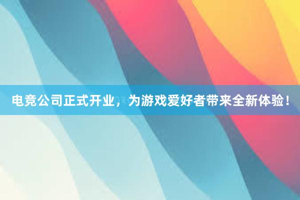 电竞公司正式开业，为游戏爱好者带来全新体验！