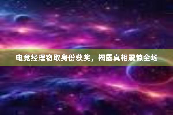 电竞经理窃取身份获奖，揭露真相震惊全场