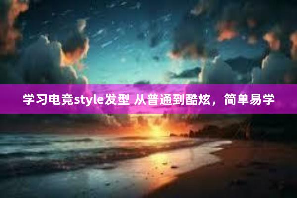 学习电竞style发型 从普通到酷炫，简单易学