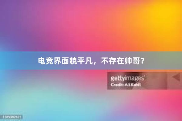 电竞界面貌平凡，不存在帅哥？