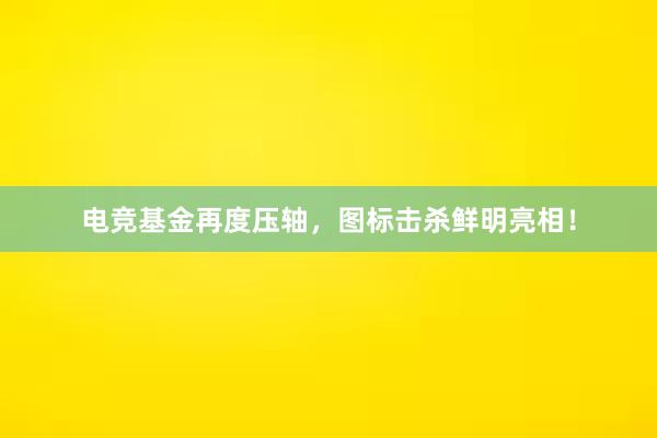 电竞基金再度压轴，图标击杀鲜明亮相！