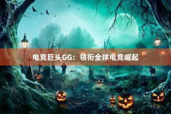 电竞巨头GG：领衔全球电竞崛起