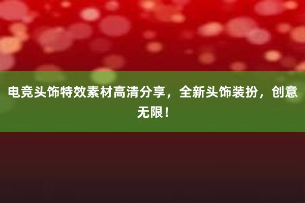 电竞头饰特效素材高清分享，全新头饰装扮，创意无限！