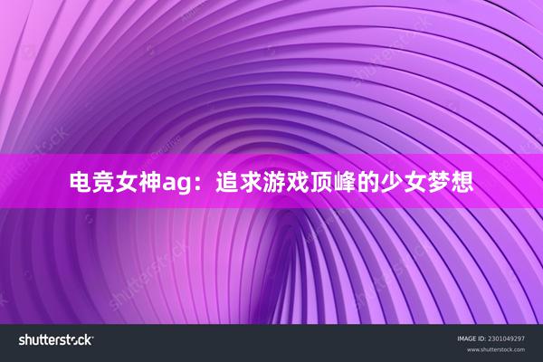 电竞女神ag：追求游戏顶峰的少女梦想