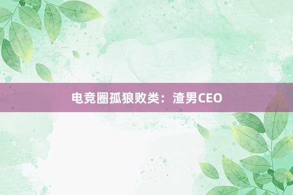 电竞圈孤狼败类：渣男CEO