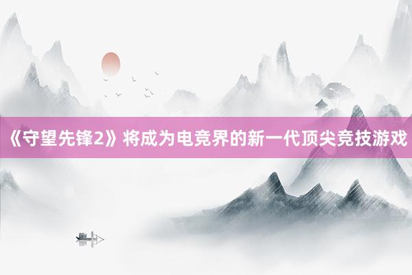 《守望先锋2》将成为电竞界的新一代顶尖竞技游戏