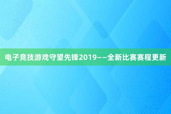 电子竞技游戏守望先锋2019——全新比赛赛程更新