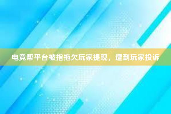 电竞帮平台被指拖欠玩家提现，遭到玩家投诉