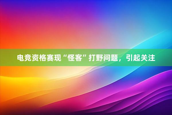 电竞资格赛现“怪客”打野问题，引起关注