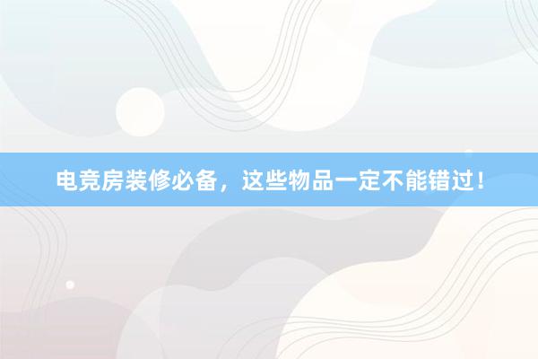 电竞房装修必备，这些物品一定不能错过！