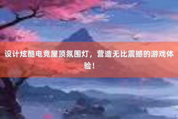 设计炫酷电竞屋顶氛围灯，营造无比震撼的游戏体验！