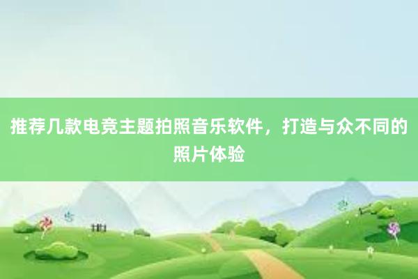 推荐几款电竞主题拍照音乐软件，打造与众不同的照片体验