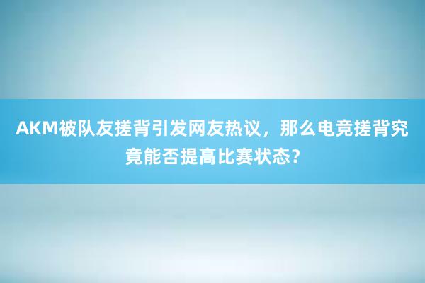 AKM被队友搓背引发网友热议，那么电竞搓背究竟能否提高比赛状态？