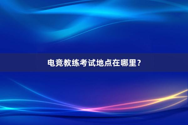 电竞教练考试地点在哪里？