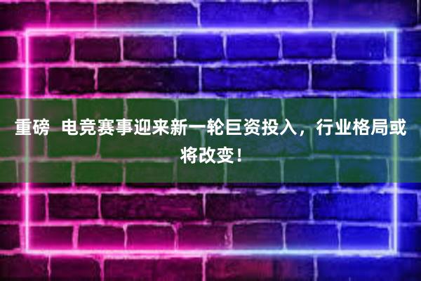 重磅  电竞赛事迎来新一轮巨资投入，行业格局或将改变！