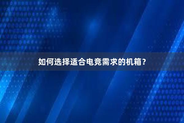 如何选择适合电竞需求的机箱？