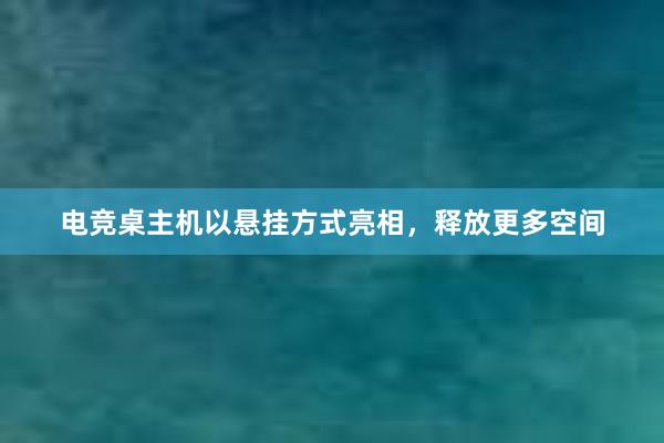 电竞桌主机以悬挂方式亮相，释放更多空间