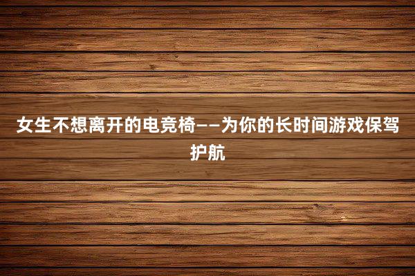 女生不想离开的电竞椅——为你的长时间游戏保驾护航