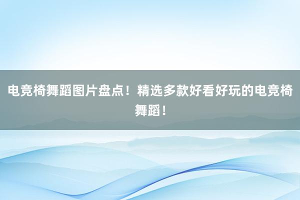 电竞椅舞蹈图片盘点！精选多款好看好玩的电竞椅舞蹈！