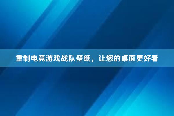 重制电竞游戏战队壁纸，让您的桌面更好看