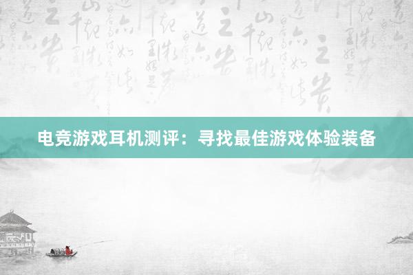 电竞游戏耳机测评：寻找最佳游戏体验装备