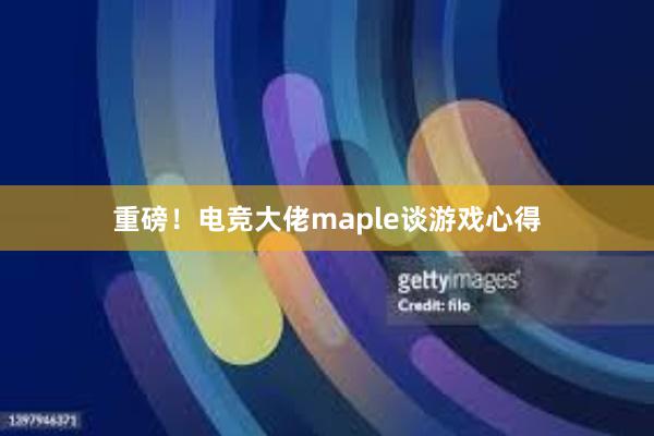 重磅！电竞大佬maple谈游戏心得