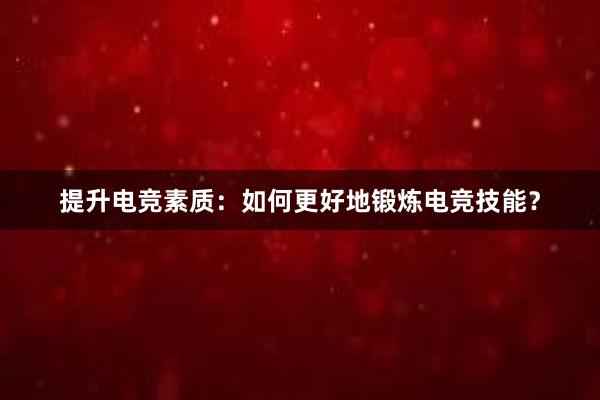 提升电竞素质：如何更好地锻炼电竞技能？