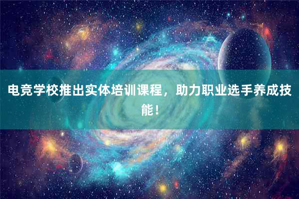 电竞学校推出实体培训课程，助力职业选手养成技能！